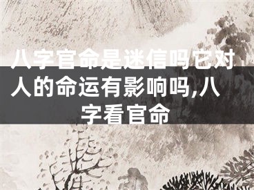 八字官命是迷信吗它对人的命运有影响吗,八字看官命