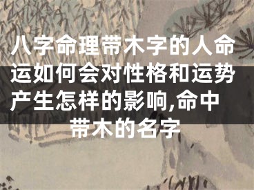 八字命理带木字的人命运如何会对性格和运势产生怎样的影响,命中带木的名字