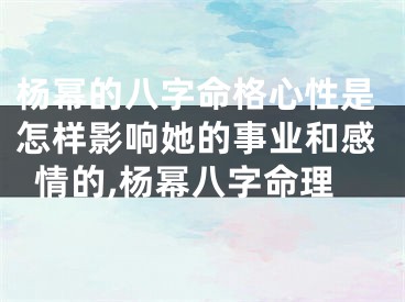 杨幂的八字命格心性是怎样影响她的事业和感情的,杨幂八字命理