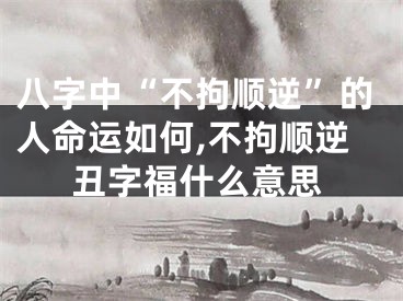 八字中“不拘顺逆”的人命运如何,不拘顺逆丑字福什么意思