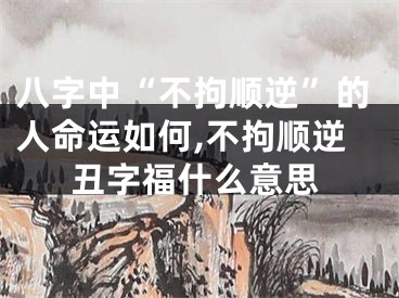 八字中“不拘顺逆”的人命运如何,不拘顺逆丑字福什么意思