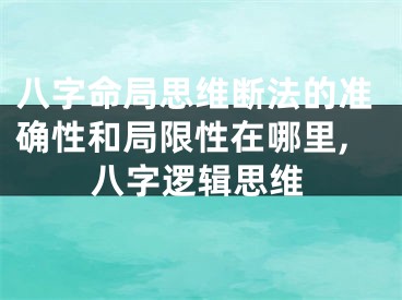 八字命局思维断法的准确性和局限性在哪里,八字逻辑思维