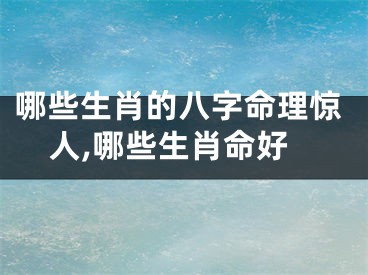 哪些生肖的八字命理惊人,哪些生肖命好