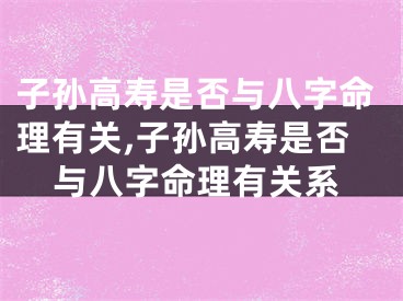 子孙高寿是否与八字命理有关,子孙高寿是否与八字命理有关系
