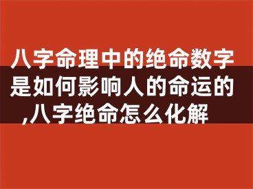 八字命理中的绝命数字是如何影响人的命运的,八字绝命怎么化解