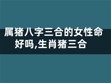 属猪八字三合的女性命好吗,生肖猪三合