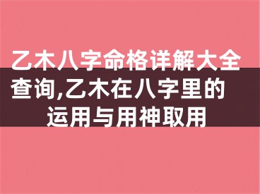 乙木八字命格详解大全查询,乙木在八字里的运用与用神取用