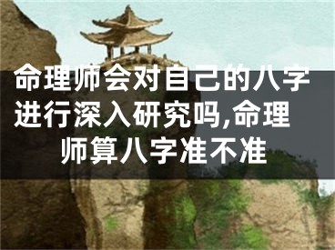 命理师会对自己的八字进行深入研究吗,命理师算八字准不准