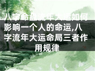 八字命盘流年大运如何影响一个人的命运,八字流年大运命局三者作用规律
