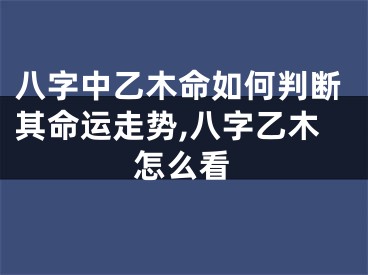 八字中乙木命如何判断其命运走势,八字乙木怎么看