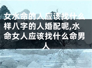 女水命的人应该找什么样八字的人婚配呢,水命女人应该找什么命男人