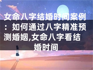 女命八字结婚时间案例：如何通过八字精准预测婚姻,女命八字看结婚时间