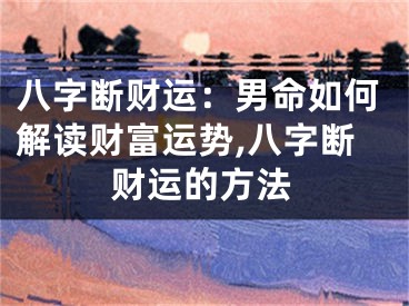 八字断财运：男命如何解读财富运势,八字断财运的方法