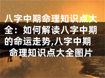 八字中期命理知识点大全：如何解读八字中期的命运走势,八字中期命理知识点大全图片