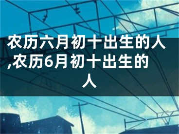 农历六月初十出生的人,农历6月初十出生的人