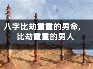 八字比劫重重的男命,比劫重重的男人
