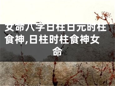 女命八字日柱日元时柱食神,日柱时柱食神女命