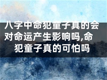 八字中命犯童子真的会对命运产生影响吗,命犯童子真的可怕吗