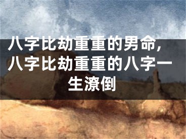 八字比劫重重的男命,八字比劫重重的八字一生潦倒