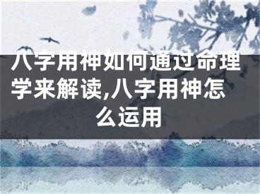 八字用神如何通过命理学来解读,八字用神怎么运用