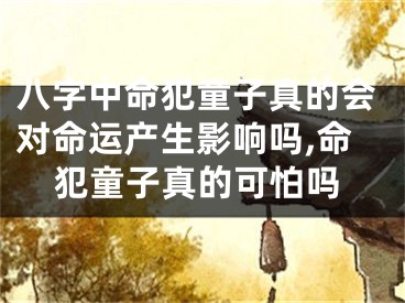 八字中命犯童子真的会对命运产生影响吗,命犯童子真的可怕吗
