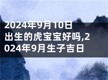 2024年9月10日出生的虎宝宝好吗,2024年9月生子吉日