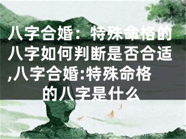 八字合婚：特殊命格的八字如何判断是否合适,八字合婚:特殊命格的八字是什么