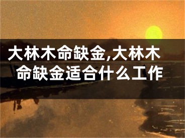 大林木命缺金,大林木命缺金适合什么工作
