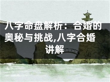 八字命盘解析：合婚的奥秘与挑战,八字合婚讲解