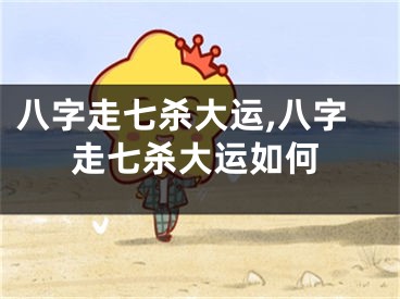 八字走七杀大运,八字走七杀大运如何