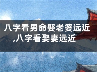八字看男命娶老婆远近,八字看娶妻远近