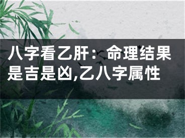 八字看乙肝：命理结果是吉是凶,乙八字属性