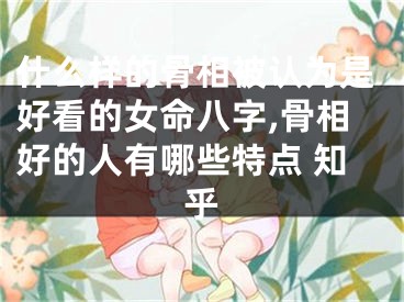 什么样的骨相被认为是好看的女命八字,骨相好的人有哪些特点 知乎