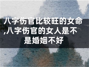 八字伤官比较旺的女命,八字伤官的女人是不是婚姻不好