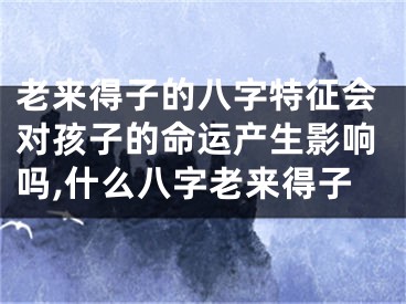 老来得子的八字特征会对孩子的命运产生影响吗,什么八字老来得子