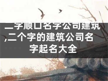 二字顺口名字公司建筑,二个字的建筑公司名字起名大全