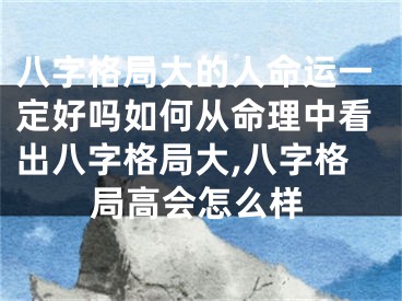 八字格局大的人命运一定好吗如何从命理中看出八字格局大,八字格局高会怎么样