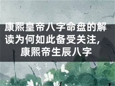 康熙皇帝八字命盘的解读为何如此备受关注,康熙帝生辰八字