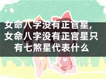 女命八字没有正官星,女命八字没有正官星只有七煞星代表什么