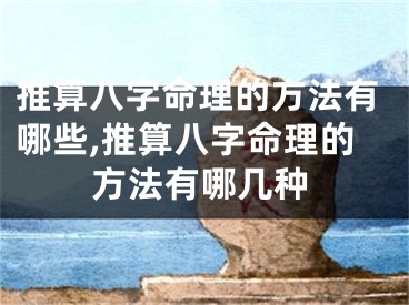 推算八字命理的方法有哪些,推算八字命理的方法有哪几种