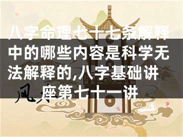八字命理七十七条解释中的哪些内容是科学无法解释的,八字基础讲座第七十一讲