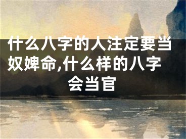 什么八字的人注定要当奴婢命,什么样的八字会当官