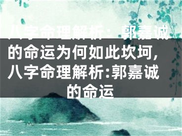 八字命理解析：郭嘉诚的命运为何如此坎坷,八字命理解析:郭嘉诚的命运
