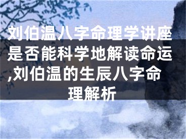 刘伯温八字命理学讲座是否能科学地解读命运,刘伯温的生辰八字命理解析