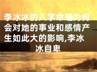 李冰冰的八字命理为何会对她的事业和感情产生如此大的影响,李冰冰自卑
