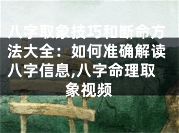 八字取象技巧和断命方法大全：如何准确解读八字信息,八字命理取象视频