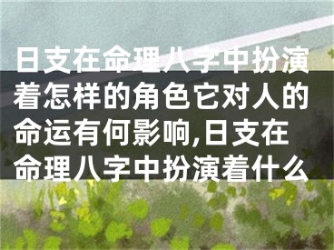 日支在命理八字中扮演着怎样的角色它对人的命运有何影响,日支在命理八字中扮演着什么
