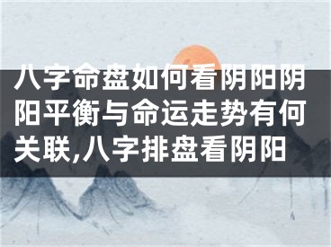 八字命盘如何看阴阳阴阳平衡与命运走势有何关联,八字排盘看阴阳
