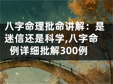 八字命理批命讲解：是迷信还是科学,八字命例详细批解300例