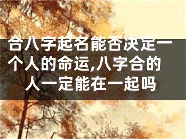 合八字起名能否决定一个人的命运,八字合的人一定能在一起吗